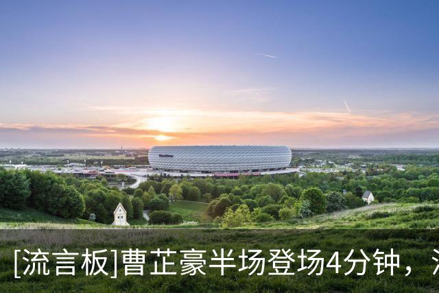 [流言板]曹芷豪半场登场4分钟，没有任何出手五项数据均挂零